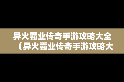 异火霸业传奇手游攻略大全（异火霸业传奇手游攻略大全图文）