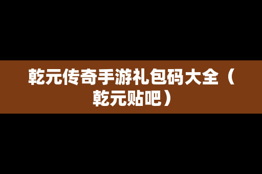 乾元传奇手游礼包码大全（乾元贴吧）