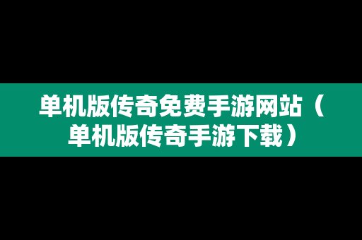 单机版传奇免费手游网站（单机版传奇手游下载）