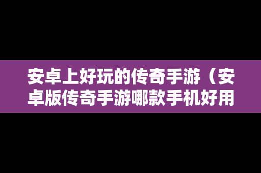 安卓上好玩的传奇手游（安卓版传奇手游哪款手机好用）