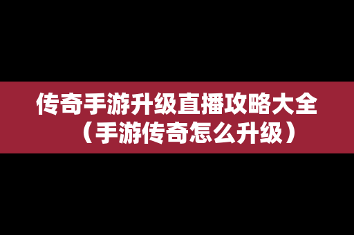 传奇手游升级直播攻略大全（手游传奇怎么升级）-第1张图片-传奇手游SF发布网