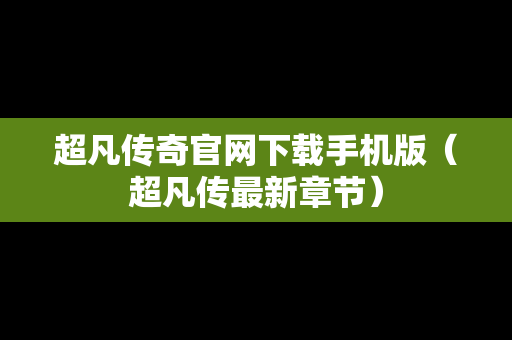 超凡传奇官网下载手机版（超凡传最新章节）