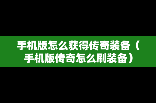 手机版怎么获得传奇装备（手机版传奇怎么刷装备）