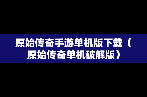 原始传奇手游单机版下载（原始传奇单机破解版）