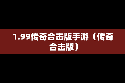 1.99传奇合击版手游（传奇 合击版）