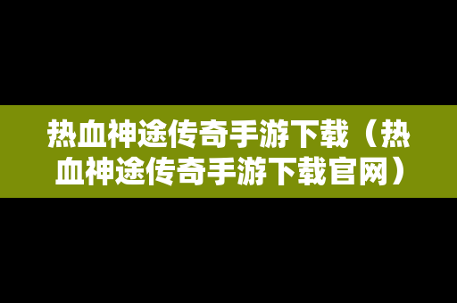 热血神途传奇手游下载（热血神途传奇手游下载官网）