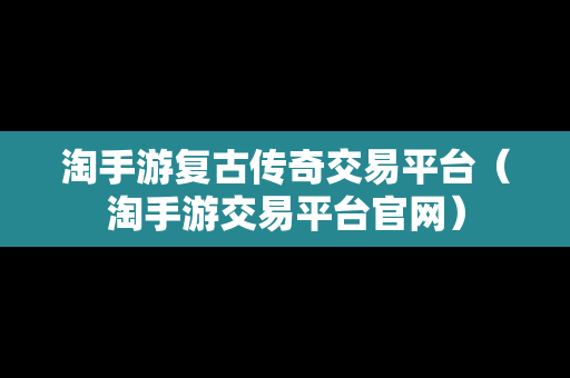 淘手游复古传奇交易平台（淘手游交易平台官网）