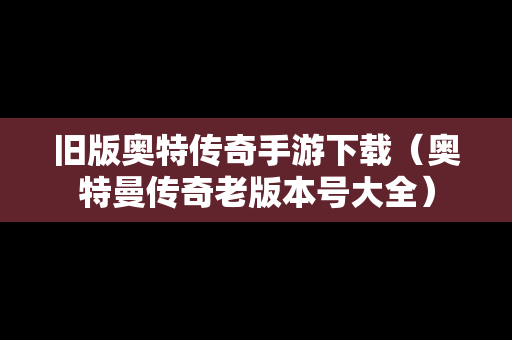 旧版奥特传奇手游下载（奥特曼传奇老版本号大全）
