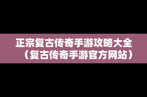 正宗复古传奇手游攻略大全（复古传奇手游官方网站）