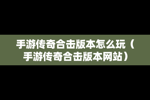 手游传奇合击版本怎么玩（手游传奇合击版本网站）