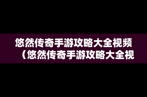 悠然传奇手游攻略大全视频（悠然传奇手游攻略大全视频教程）