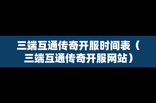 三端互通传奇开服时间表（三端互通传奇开服网站）