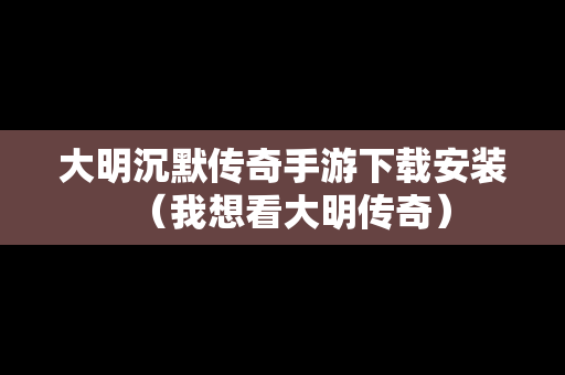 大明沉默传奇手游下载安装（我想看大明传奇）