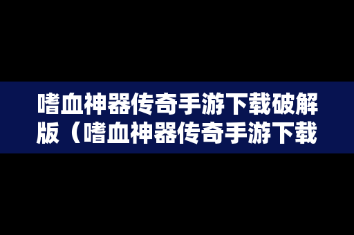 嗜血神器传奇手游下载破解版（嗜血神器传奇手游下载破解版安装）