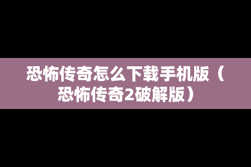 恐怖传奇怎么下载手机版（恐怖传奇2破解版）