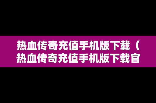 热血传奇充值手机版下载（热血传奇充值手机版下载官网）