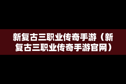 新复古三职业传奇手游（新复古三职业传奇手游官网）