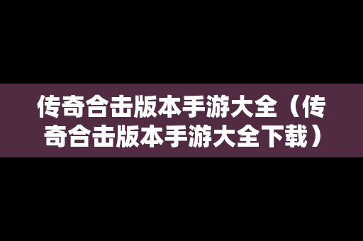 传奇合击版本手游大全（传奇合击版本手游大全下载）