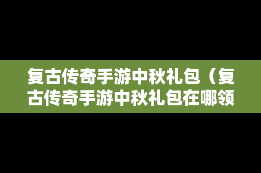 复古传奇手游中秋礼包（复古传奇手游中秋礼包在哪领）