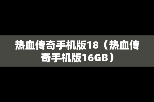 热血传奇手机版18（热血传奇手机版16GB）