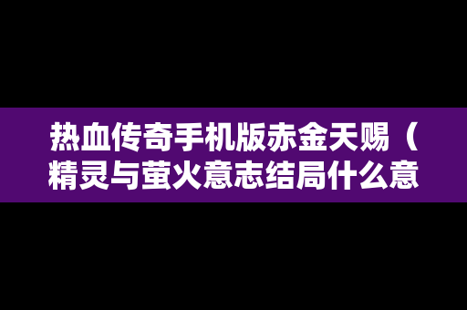 热血传奇手机版赤金天赐（精灵与萤火意志结局什么意思）