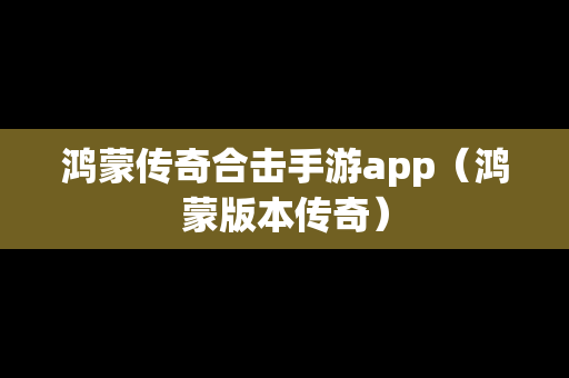 鸿蒙传奇合击手游app（鸿蒙版本传奇）