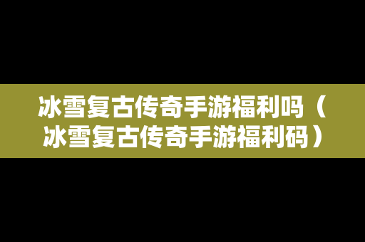 冰雪复古传奇手游福利吗（冰雪复古传奇手游福利码）