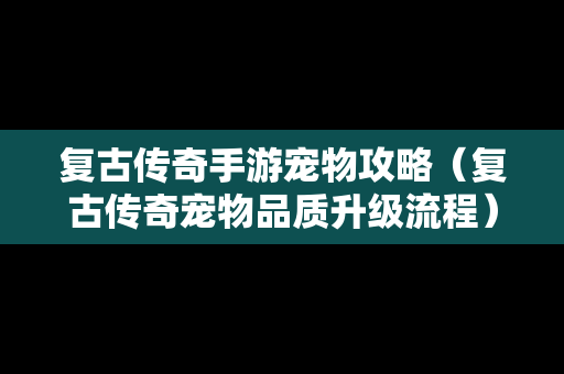 复古传奇手游宠物攻略（复古传奇宠物品质升级流程）
