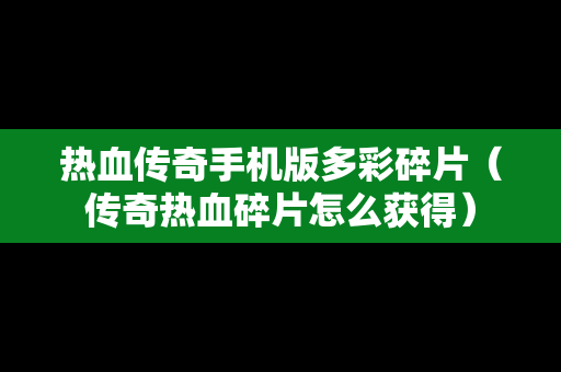热血传奇手机版多彩碎片（传奇热血碎片怎么获得）