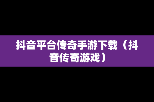 抖音平台传奇手游下载（抖音传奇游戏）
