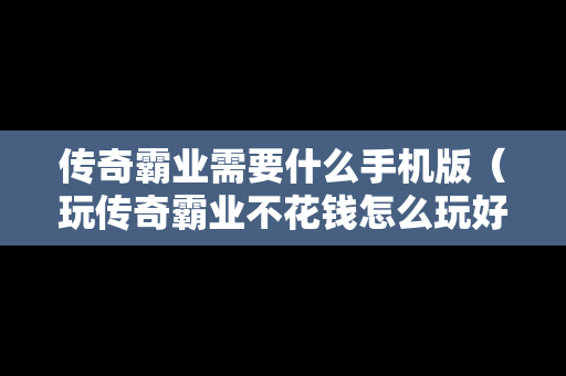 传奇霸业需要什么手机版（玩传奇霸业不花钱怎么玩好）