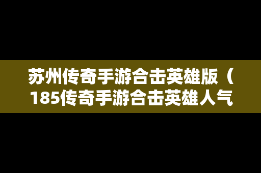 苏州传奇手游合击英雄版（185传奇手游合击英雄人气高）