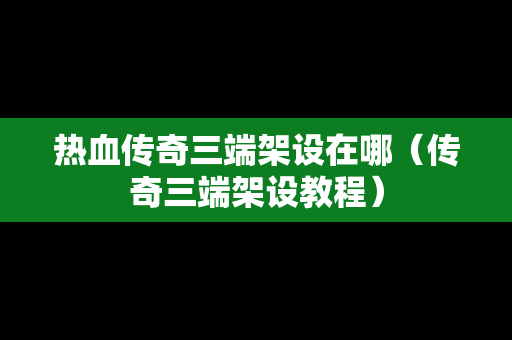 热血传奇三端架设在哪（传奇三端架设教程）