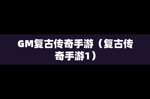 GM复古传奇手游（复古传奇手游1）-第1张图片-传奇手游SF发布网