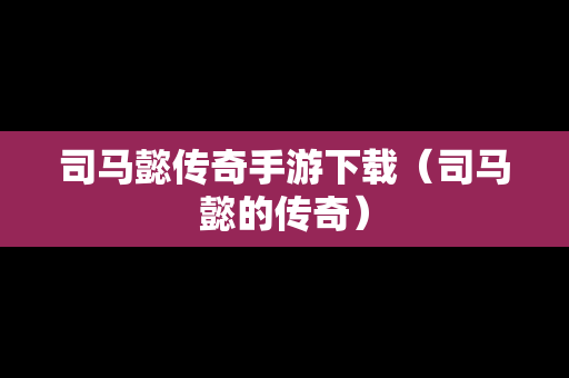 司马懿传奇手游下载（司马懿的传奇）