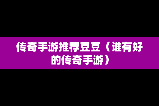 传奇手游推荐豆豆（谁有好的传奇手游）