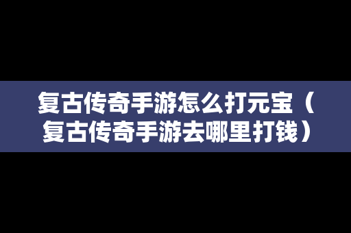复古传奇手游怎么打元宝（复古传奇手游去哪里打钱）