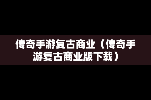 传奇手游复古商业（传奇手游复古商业版下载）