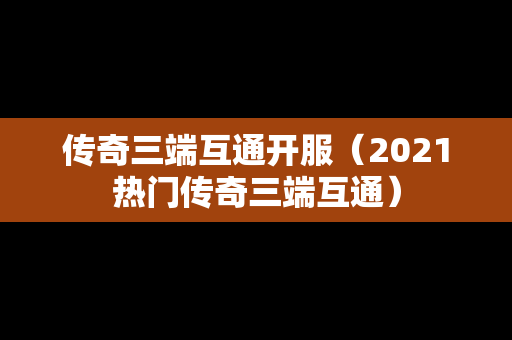 传奇三端互通开服（2021热门传奇三端互通）