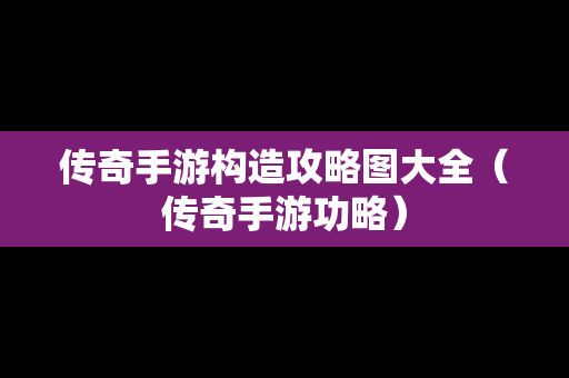 传奇手游构造攻略图大全（传奇手游功略）