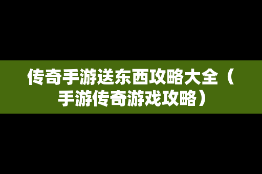 传奇手游送东西攻略大全（手游传奇游戏攻略）