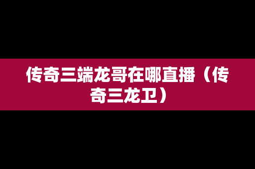 传奇三端龙哥在哪直播（传奇三龙卫）