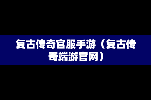 复古传奇官服手游（复古传奇端游官网）