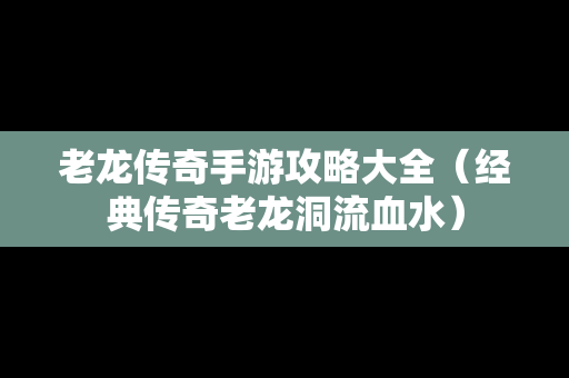 老龙传奇手游攻略大全（经典传奇老龙洞流血水）