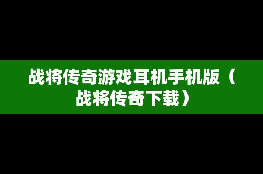 战将传奇游戏耳机手机版（战将传奇下载）
