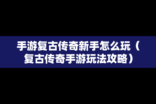 手游复古传奇新手怎么玩（复古传奇手游玩法攻略）