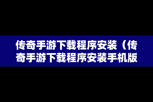 传奇手游下载程序安装（传奇手游下载程序安装手机版）
