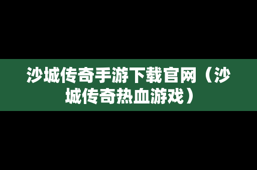 沙城传奇手游下载官网（沙城传奇热血游戏）