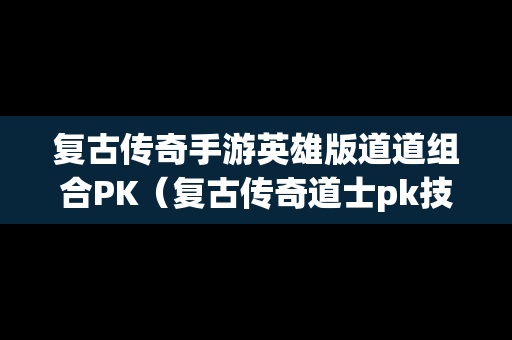 复古传奇手游英雄版道道组合PK（复古传奇道士pk技巧）