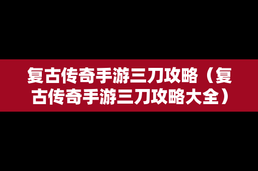 复古传奇手游三刀攻略（复古传奇手游三刀攻略大全）